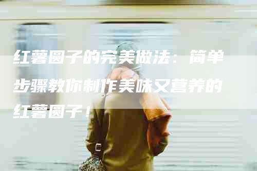红薯圆子的完美做法：简单步骤教你制作美味又营养的红薯圆子！