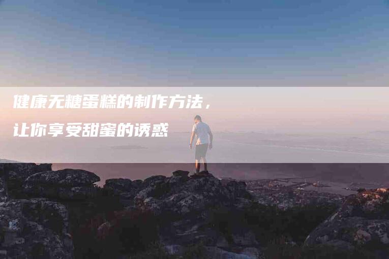 健康无糖蛋糕的制作方法，让你享受甜蜜的诱惑
