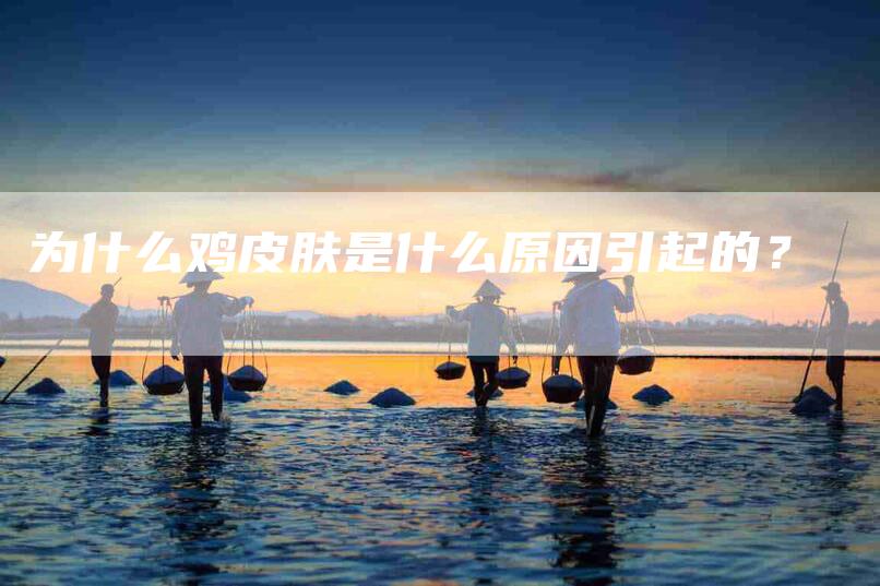 为什么鸡皮肤是什么原因引起的？-住家保姆月嫂服务_家政保洁钟点工家政服务_速上门月嫂网首页
