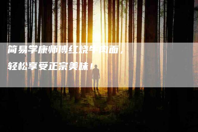 简易学康师傅红烧牛肉面，轻松享受正宗美味！