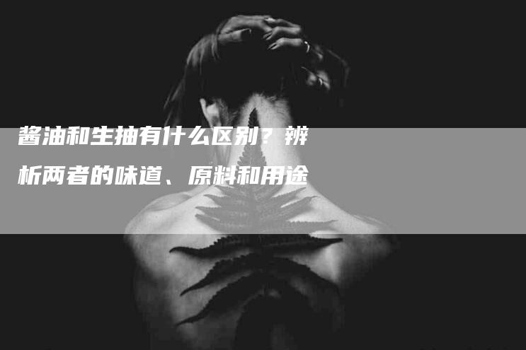 酱油和生抽有什么区别？辨析两者的味道、原料和用途