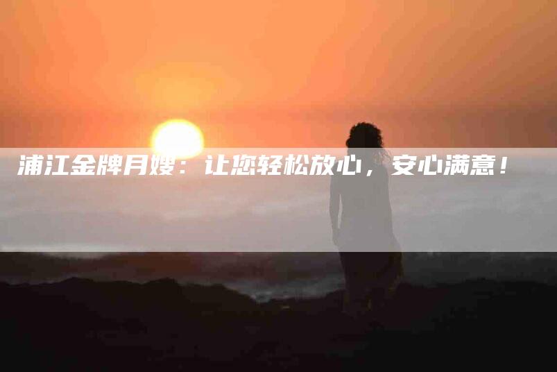 浦江金牌月嫂：让您轻松放心，安心满意！