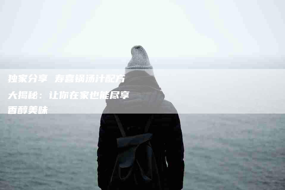 独家分享 寿喜锅汤汁配方大揭秘：让你在家也能尽享香醇美味-住家保姆月嫂服务_家政保洁钟点工家政服务_速上门月嫂网首页