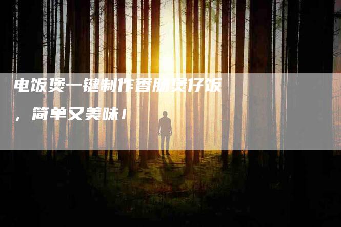 电饭煲一键制作香肠煲仔饭，简单又美味！-住家保姆月嫂服务_家政保洁钟点工家政服务_速上门月嫂网首页