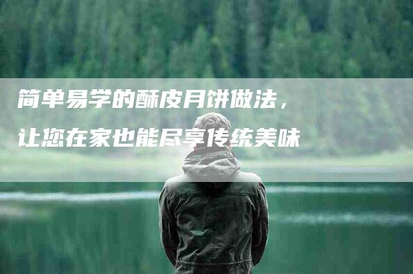 简单易学的酥皮月饼做法,让您在家也能尽享传统美味-住家保姆月嫂服务_家政保洁钟点工家政服务_速上门月嫂网首页