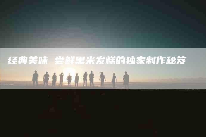 经典美味 尝鲜黑米发糕的独家制作秘笈-住家保姆月嫂服务_家政保洁钟点工家政服务_速上门月嫂网首页