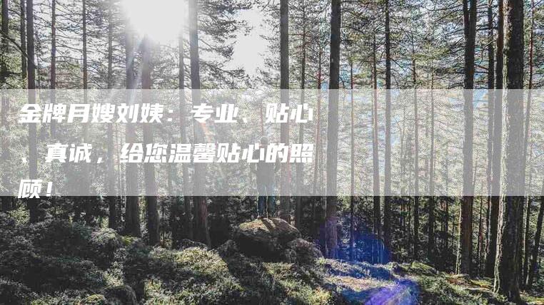金牌月嫂刘姨:专业、贴心、真诚,给您温馨贴心的照顾!-住家保姆月嫂服务_家政保洁钟点工家政服务_速上门月嫂网首页