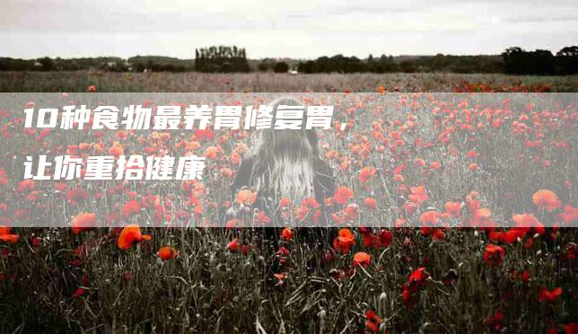 10种食物最养胃修复胃，让你重拾健康