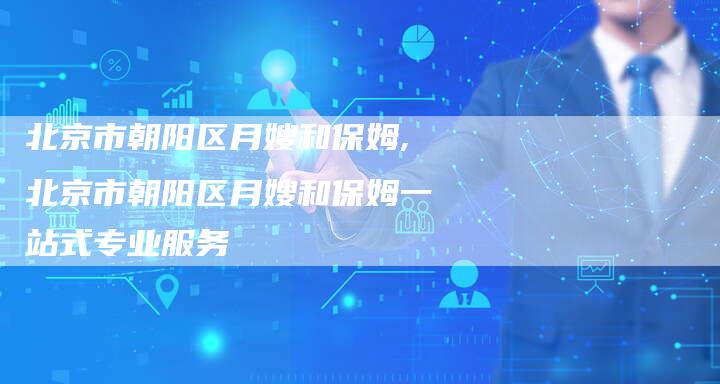 北京市朝阳区月嫂和保姆,北京市朝阳区月嫂和保姆一站式专业服务