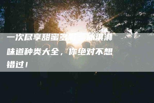 一次尽享甜蜜多彩：冰淇淋味道种类大全，你绝对不想错过！-住家保姆月嫂服务_家政保洁钟点工家政服务_速上门月嫂网首页