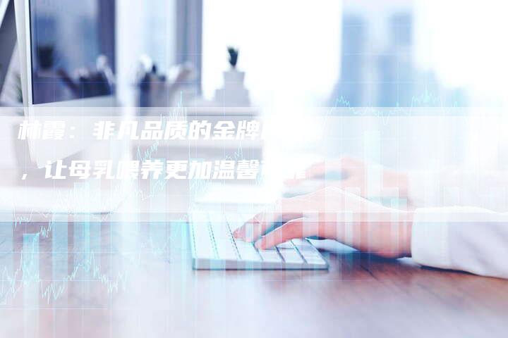 林霞：非凡品质的金牌月嫂，让母乳喂养更加温馨可靠-住家保姆月嫂服务_家政保洁钟点工家政服务_速上门月嫂网首页