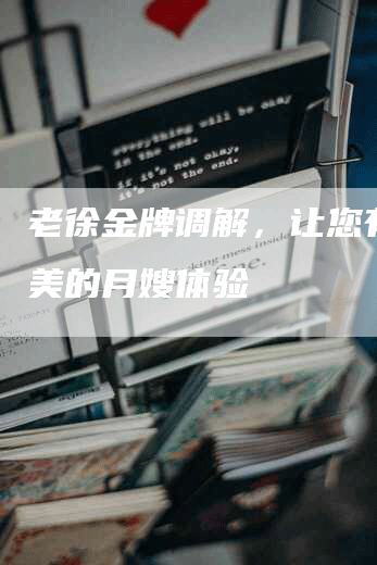 老徐金牌调解，让您有更完美的月嫂体验