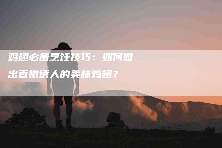 鸡翅必备烹饪技巧：如何做出香嫩诱人的美味鸡翅？