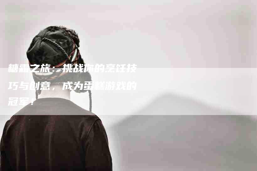 糖霜之旅：挑战你的烹饪技巧与创意，成为蛋糕游戏的冠军！-住家保姆月嫂服务_家政保洁钟点工家政服务_速上门月嫂网首页