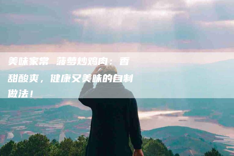 美味家常 菠萝炒鸡肉：香甜酸爽，健康又美味的自制做法！