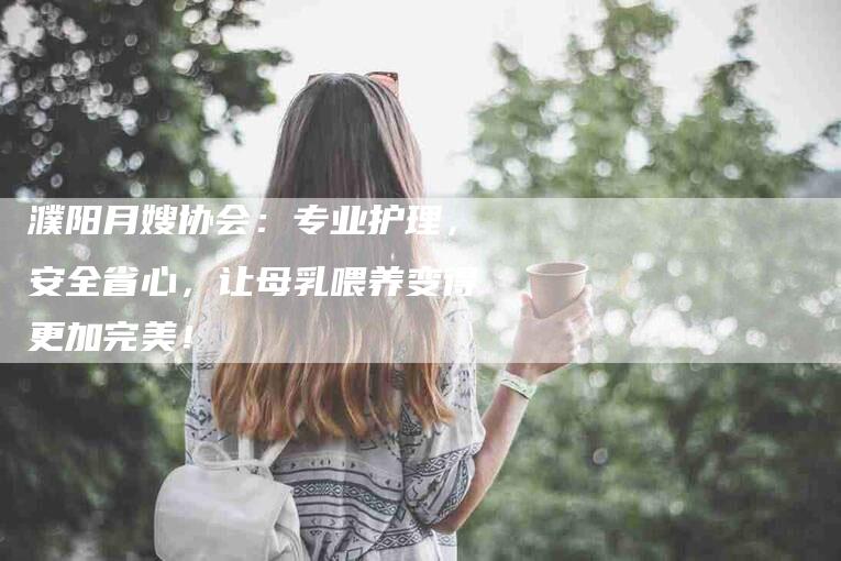 濮阳月嫂协会：专业护理，安全省心，让母乳喂养变得更加完美！-住家保姆月嫂服务_家政保洁钟点工家政服务_速上门月嫂网首页