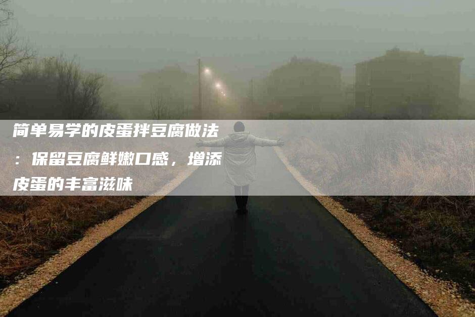 简单易学的皮蛋拌豆腐做法：保留豆腐鲜嫩口感，增添皮蛋的丰富滋味