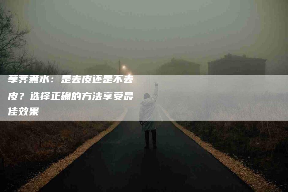 荸荠煮水：是去皮还是不去皮？选择正确的方法享受最佳效果-速上门月嫂网