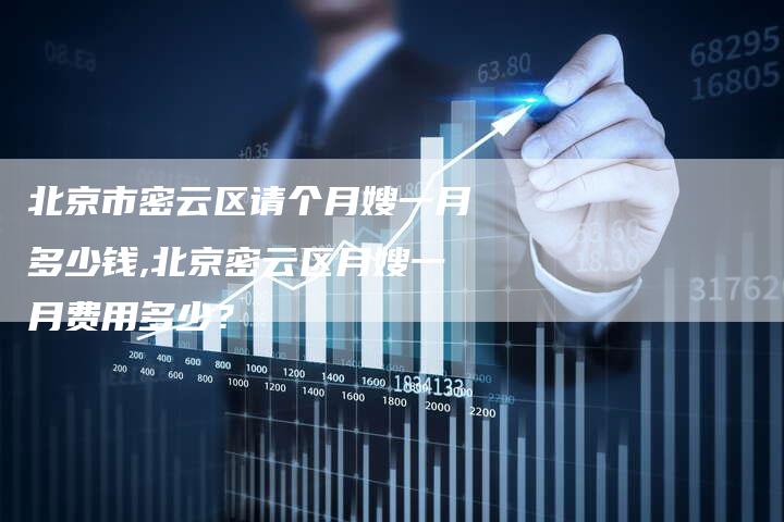 北京市密云区请个月嫂一月多少钱,北京密云区月嫂一月费用多少？