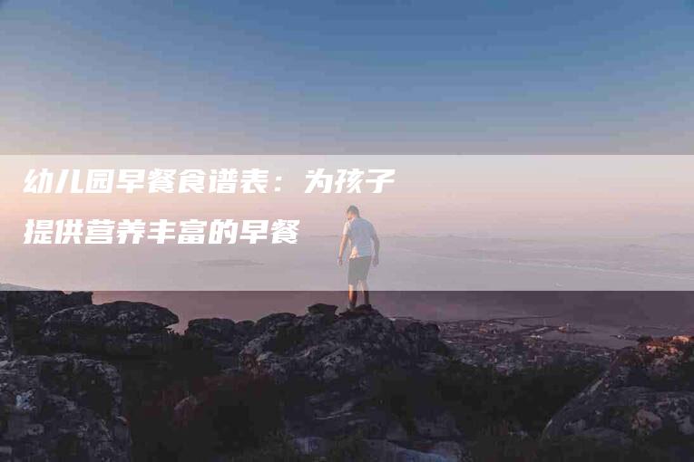 幼儿园早餐食谱表：为孩子提供营养丰富的早餐-住家保姆月嫂服务_家政保洁钟点工家政服务_速上门月嫂网首页