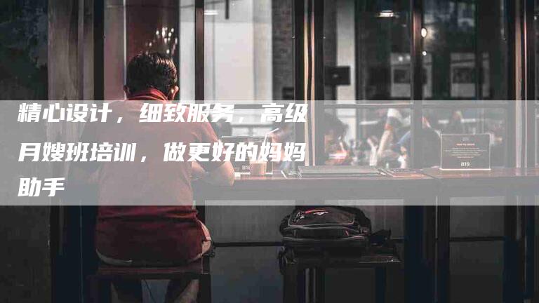 精心设计，细致服务，高级月嫂班培训，做更好的妈妈助手-住家保姆月嫂服务_家政保洁钟点工家政服务_速上门月嫂网首页