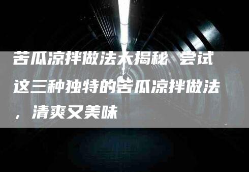 苦瓜凉拌做法大揭秘 尝试这三种独特的苦瓜凉拌做法，清爽又美味