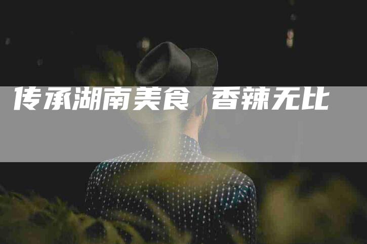 传承湖南美食 香辣无比-住家保姆月嫂服务_家政保洁钟点工家政服务_速上门月嫂网首页