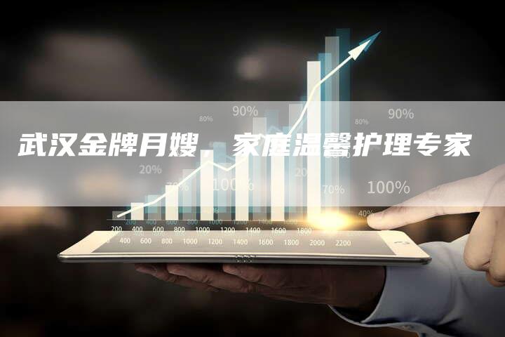 武汉金牌月嫂，家庭温馨护理专家