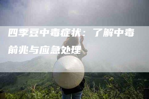 四季豆中毒症状：了解中毒前兆与应急处理-住家保姆月嫂服务_家政保洁钟点工家政服务_速上门月嫂网首页