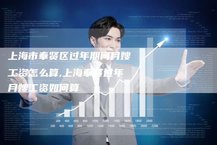 上海市奉贤区过年期间月嫂工资怎么算,上海奉贤过年月嫂工资如何算-住家保姆月嫂服务_家政保洁钟点工家政服务_速上门月嫂网首页