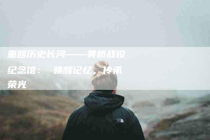 重回历史长河——黄桥战役纪念馆： 唤醒记忆，传承荣光