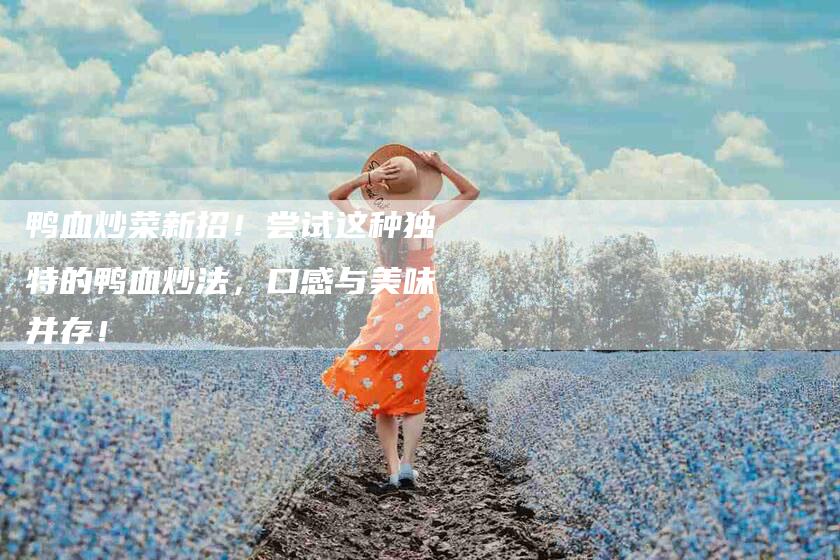 鸭血炒菜新招！尝试这种独特的鸭血炒法，口感与美味并存！