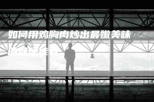 如何用鸡胸肉炒出最嫩美味的健康佳肴-住家保姆月嫂服务_家政保洁钟点工家政服务_速上门月嫂网首页