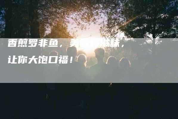 香煎罗非鱼，美味好滋味，让你大饱口福！-住家保姆月嫂服务_家政保洁钟点工家政服务_速上门月嫂网首页