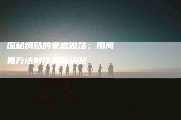 探秘锅贴的家庭做法：用简易方法制作美味锅贴