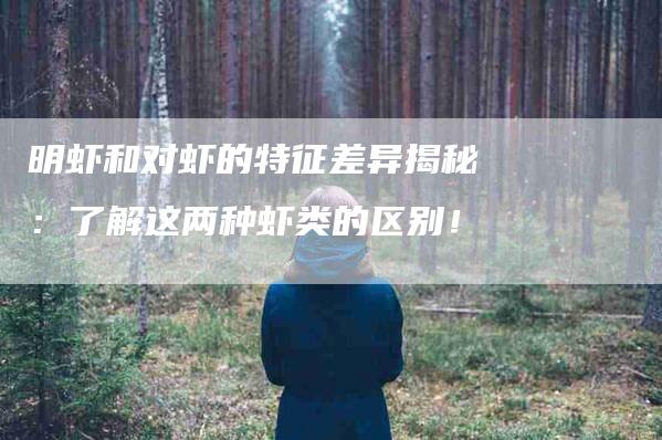 明虾和对虾的特征差异揭秘：了解这两种虾类的区别！-住家保姆月嫂服务_家政保洁钟点工家政服务_速上门月嫂网首页