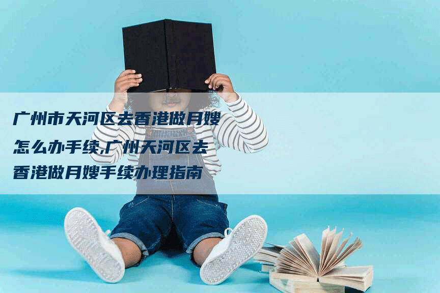 广州市天河区去香港做月嫂怎么办手续,广州天河区去香港做月嫂手续办理指南