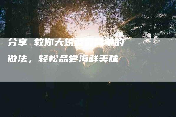 分享 教你大螃蟹最简单的做法，轻松品尝海鲜美味-住家保姆月嫂服务_家政保洁钟点工家政服务_速上门月嫂网首页