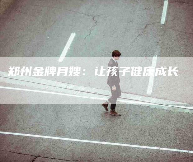 郑州金牌月嫂：让孩子健康成长-住家保姆月嫂服务_家政保洁钟点工家政服务_速上门月嫂网首页