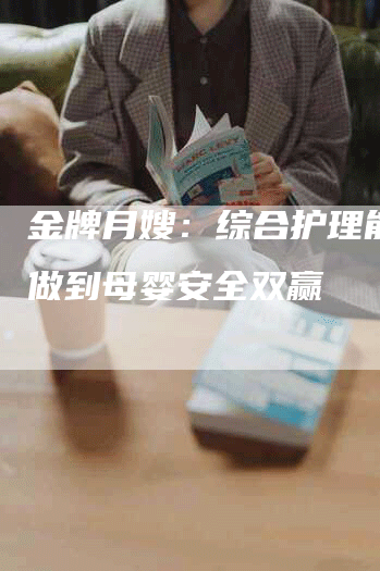 金牌月嫂：综合护理能力，做到母婴安全双赢