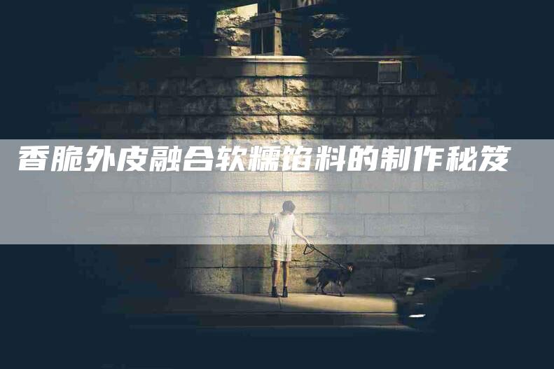 香脆外皮融合软糯馅料的制作秘笈-住家保姆月嫂服务_家政保洁钟点工家政服务_速上门月嫂网首页