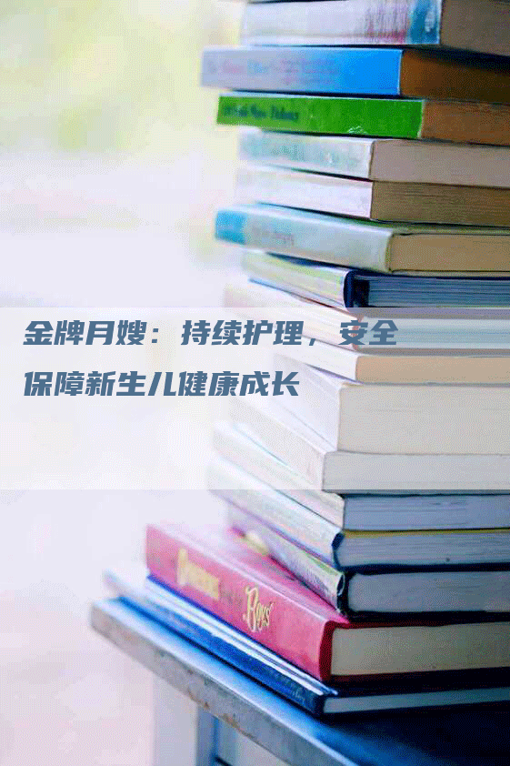 金牌月嫂：持续护理，安全保障新生儿健康成长-住家保姆月嫂服务_家政保洁钟点工家政服务_速上门月嫂网首页