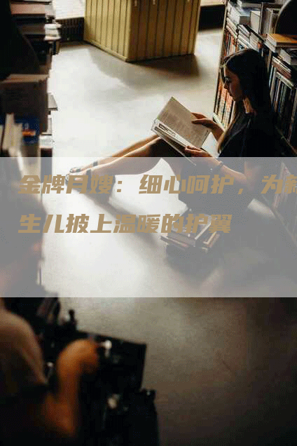 金牌月嫂：细心呵护，为新生儿披上温暖的护翼