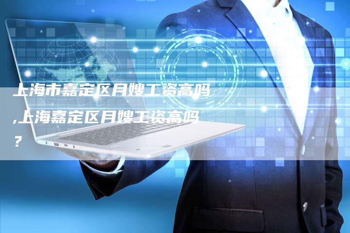 上海市嘉定区月嫂工资高吗,上海嘉定区月嫂工资高吗？