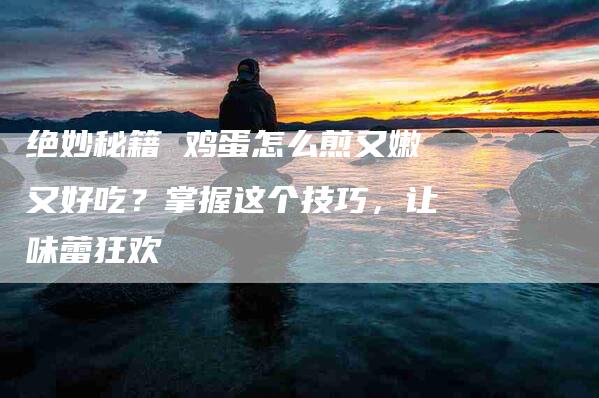 绝妙秘籍 鸡蛋怎么煎又嫩又好吃？掌握这个技巧，让味蕾狂欢-住家保姆月嫂服务_家政保洁钟点工家政服务_速上门月嫂网首页