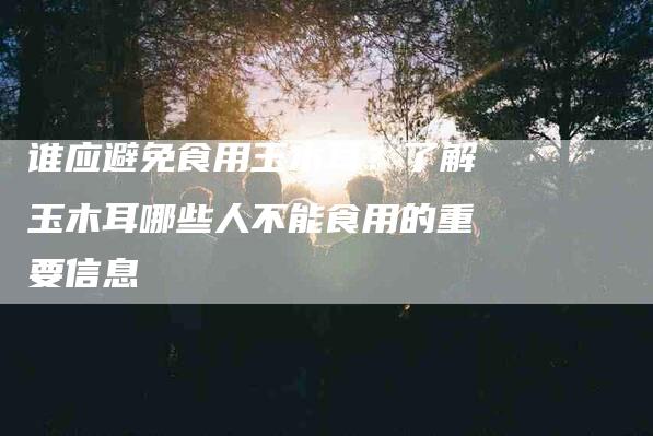 谁应避免食用玉木耳？了解玉木耳哪些人不能食用的重要信息-住家保姆月嫂服务_家政保洁钟点工家政服务_速上门月嫂网首页