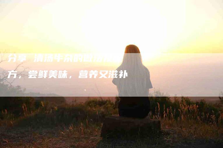 分享 清汤牛杂的做法及配方，尝鲜美味，营养又滋补