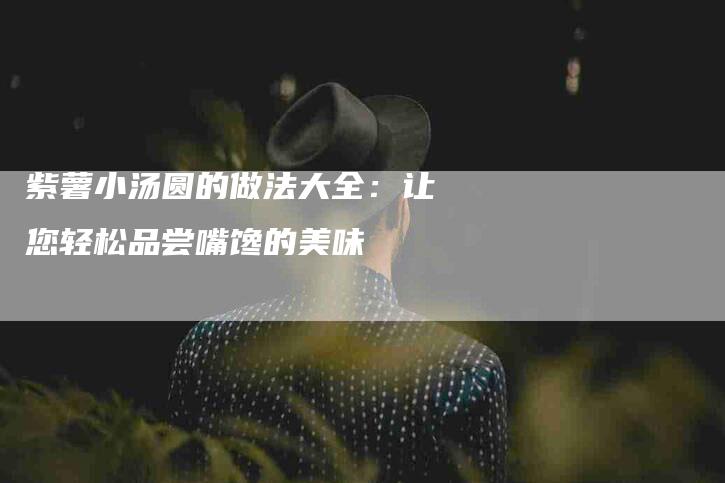 紫薯小汤圆的做法大全：让您轻松品尝嘴馋的美味-住家保姆月嫂服务_家政保洁钟点工家政服务_速上门月嫂网首页