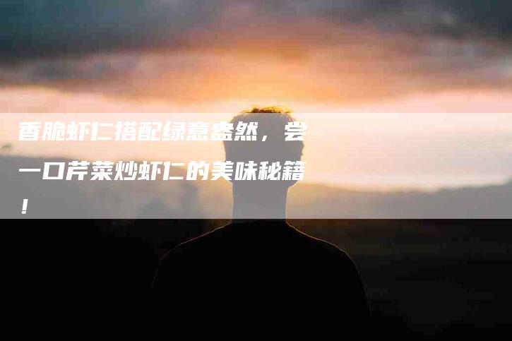 香脆虾仁搭配绿意盎然，尝一口芹菜炒虾仁的美味秘籍！