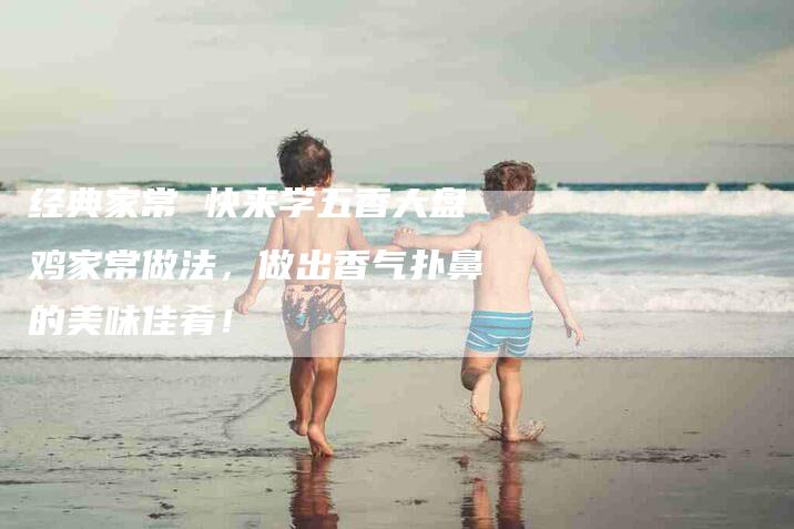 经典家常 快来学五香大盘鸡家常做法，做出香气扑鼻的美味佳肴！-住家保姆月嫂服务_家政保洁钟点工家政服务_速上门月嫂网首页